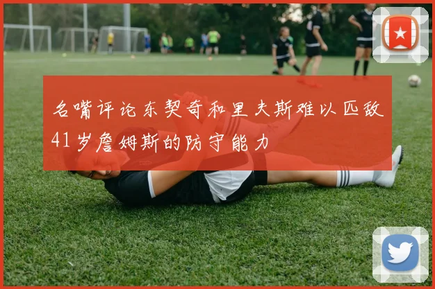 名嘴评论东契奇和里夫斯难以匹敌41岁詹姆斯的防守能力