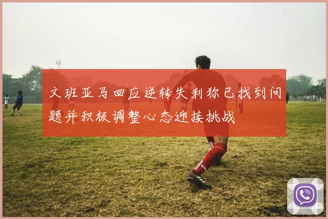 文班亚马回应逆转失利称已找到问题并积极调整心态迎接挑战