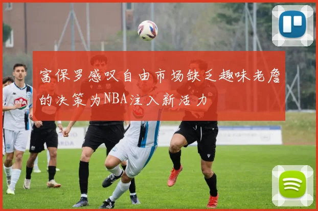 富保罗感叹自由市场缺乏趣味老詹的决策为NBA注入新活力