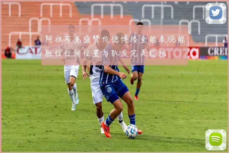 阿祖布克盛赞伦德博格全能表现能胜任任何位置与队友完美搭档