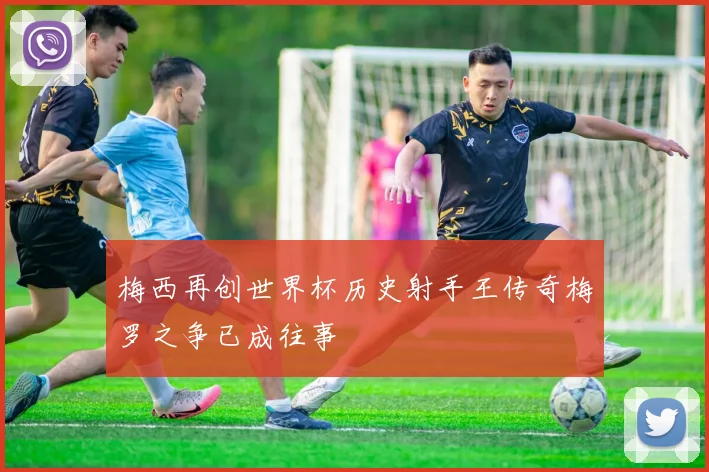 梅西再创世界杯历史射手王传奇梅罗之争已成往事