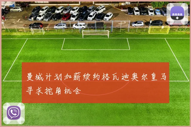 曼城计划加薪续约格瓦迪奥尔皇马寻求挖角机会