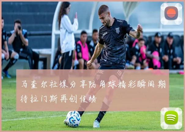 马奎尔社媒分享防角球精彩瞬间期待拉门斯再创佳绩