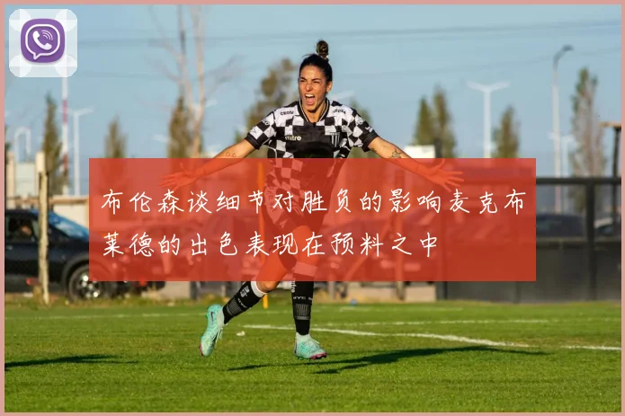 布伦森谈细节对胜负的影响麦克布莱德的出色表现在预料之中