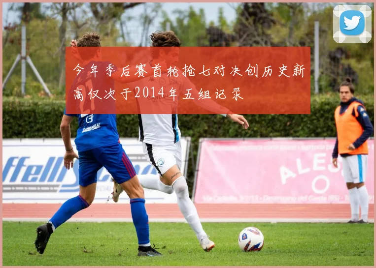 今年季后赛首轮抢七对决创历史新高仅次于2014年五组记录